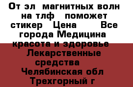 От эл. магнитных волн на тлф – поможет стикер › Цена ­ 1 - Все города Медицина, красота и здоровье » Лекарственные средства   . Челябинская обл.,Трехгорный г.